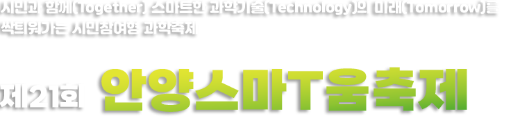 시민과 함께(Together) 스마트한 과학기술(Technology)의 미래(Tomorrow)를 싹틔워가는 시민참여형 과학축제 / 제21회 안양스마T움축제