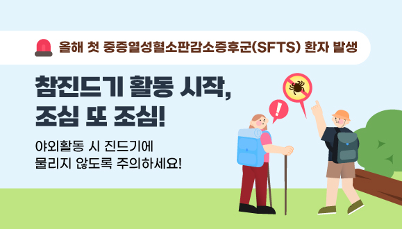 참진드기 활동 시작, 조심 또 조심!
올해 첫 중증열성혈소판감소증후군(SFTS) 환자 발생
야외활동 시 진드기에 물리지 않도록 주의하세요!