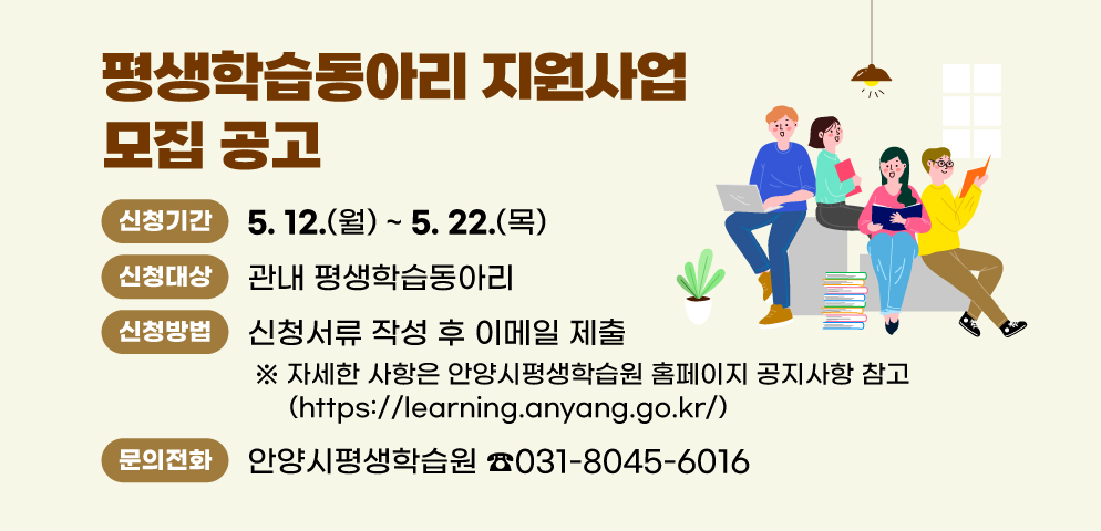 2025년 평생학습동아리 지원사업 모집 공고
○ 신청기간: 2025. 5. 12.(월) ~ 5. 22.(목)
○ 신청대상: 관내 평생학습동아리
○ 신청방법: 신청서류 작성 후 이메일 제출
 ※ 자세한 사항은 안양시평생학습원 홈페이지
   (https://learning.anyang.go.kr/) 공지사항 참고
○ 문    의:  안양시평생학습원 (☎ 301-8045-6016)