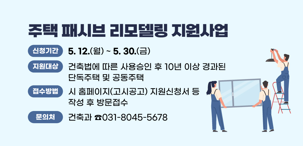 2025년 주택 패시브 리모델링 지원사업
○지원대상 : 건축법에 따른 사용승인 후 10년 이상 경과된 단독주택 및 공동주택
○신청기간 : 2025. 5. 12.(월) ~ 5. 30.(금)
○접수방법 : 시 홈페이지(고시공고) 지원신청서 등 작성 후 방문접수
○문의 : 시청 건축과 건축행정팀 ☎031-8045-5678