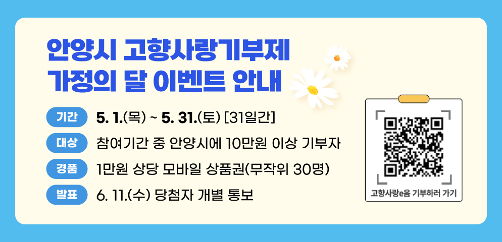 안양시 고향사랑기부제 가정의 달 이벤트 안내
○기간: 2025. 5. 1.(목) ~ 5. 31.(토) 31일간
○대상: 참여기간 중 안양시에 10만원 이상 기부자
○경품: 1만원 상당 모바일 상품권(무작위 30명)
○발표: 2025. 6. 11.(수) 당첨자 개별 통보