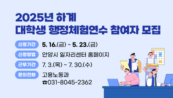 2025년 하계 대학생 행정체험연수 참여자 모집
○신청기간: 2025. 5. 16.(금) ~ 5. 23.(금)
○신청방법: 안양시 일자리센터 홈페이지
○근무기간: 2025. 7. 3.(목) ~ 7. 30.(수)
○문의 : 안양시청 고용노동과 일자리지원팀(☎ 031-8045-2362)