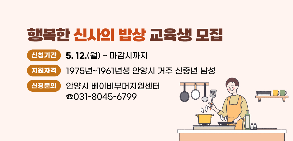 행복한 신사의 밥상 교육생 모집
○ 신청기간 : 2025. 5. 12.(월) ~ 마감시까지
○ 지원자격 : 1975년~1961년생 안양시 거주 신중년 남성
○ 신청문의 : 안양시 베이비부머지원센터 (☎ 031-8045-6799)