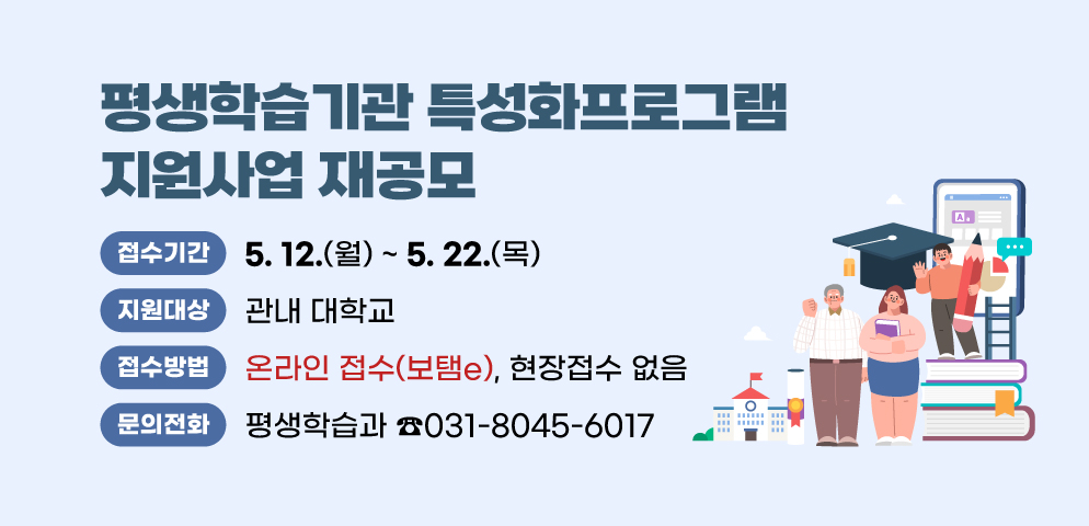2025년 평생학습기관 특성화프로그램 지원사업 재공모
○ 접수기간: 2025. 5. 12.(월) ~ 5. 22.(목)
○ 대    상: 관내 대학교
○ 접수방법: 온라인 접수(보탬e), 현장접수X
○ 문    의: 평생학습과 031-8045-6017