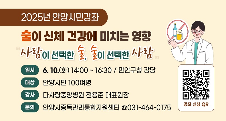 2025년 안양시민강좌 술이 신체 건강에 미치는 영향 2025년 안양시민강좌 술이 신체 건강에 미치는 영향
사람이 선택한 술, 술이 선택한 사람
-일시: 6.10.(화) 14:00 ~ 16:30 / 만안구청 강당
-대상: 안양시민 100여명
-강사: 다사랑중앙병원 전용준 대표원장
-문의: 안양시중독관리통합지원센터 ☎031-464-0175