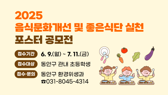 음식문화개선 및 좋은식단 실천 포스터 공모전
○접수기간: 2025. 6. 9.(월) ~ 7. 11.(금)
○대상: 동안구 관내 초등학생
○접수·문의: 동안구 환경위생과(031-8045-4314)
