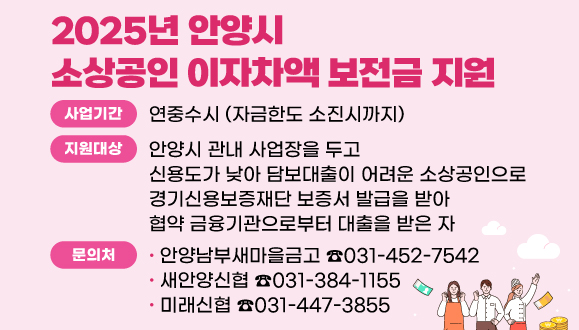 2025년 안양시 소상공인 이자차액 보전금 지원
○기간 : 연중수시 (자금한도 소진시까지)
○문의 : 
안양남부새마을금고 : ☎ 031-452-7542
새안양신협 : ☎ 031-384-1155
미래신협 : ☎ 031-447-3855