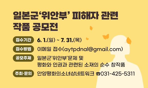 일본군‘위안부’ 피해자 관련 작품 공모전
○접수기간: 2025. 6. 1. ~ 7. 31.
○접수방법: 이메일 접수(aytpdnal@gmail.com)
○주최/문의: 안양평화의소녀상네트워크/☎031-425-5311