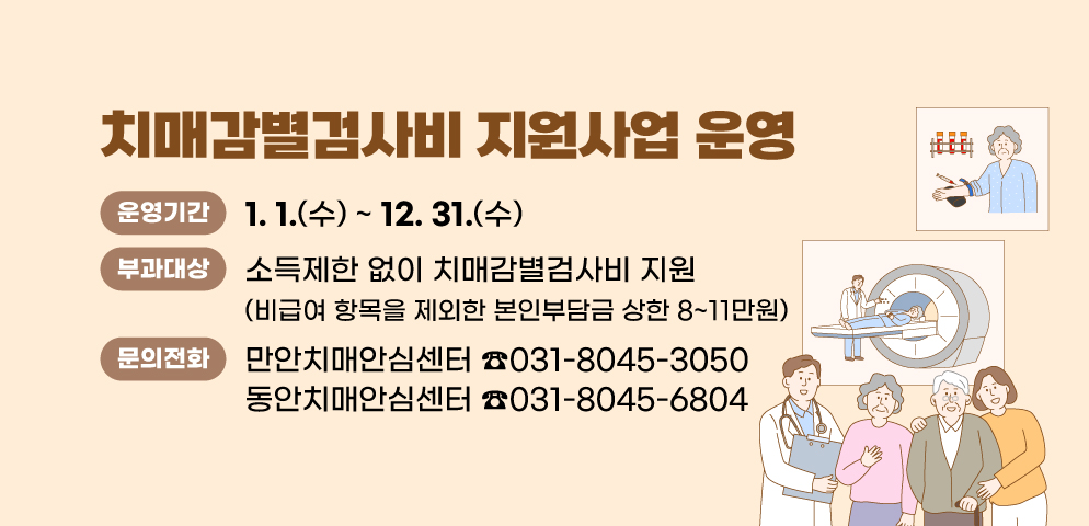 치매감별검사비 지원사업 운영
○운영기간: 2025. 1. 1. ~ 2025. 12. 31.
○내용: 소득제한 없이 치매감별검사비 지원(비급여 항목을 제외한 본인부담금 상한 8~11만원)
○문의: 만안치매안심센터 031)8045-3050, 동안치매안심센터 031)8045-6804
