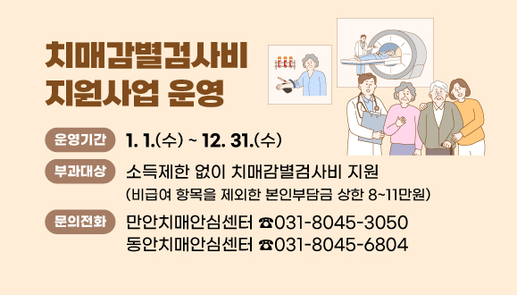 치매감별검사비 지원사업 운영
○운영기간: 2025. 1. 1. ~ 2025. 12. 31.
○내용: 소득제한 없이 치매감별검사비 지원(비급여 항목을 제외한 본인부담금 상한 8~11만원)
○문의: 만안치매안심센터 031)8045-3050, 동안치매안심센터 031)8045-6804