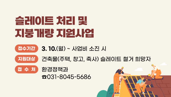 슬레이트 처리 및 지붕개량 지원사업
○지원대상 : 건축물(주택, 창고, 축사) 슬레이트 철거 희망자
○접수기간 : 2025. 3. 10. ~ 사업비 소진 시
○접수처 : 031-8045-5686(환경정책과)