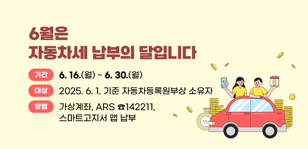6월은 자동차세 납부의 달입니다.
○기간: 25. 6. 16. ~ 25. 6. 30.
○대상: 2025. 6. 1. 기준 자동차등록원부상 소유자
○방법: 가상계좌, ARS ☎142211, 스마트고지서 앱 납부
