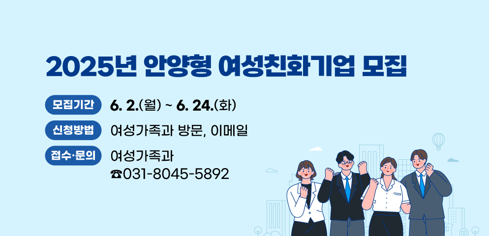 2025년 안양형 여성친화기업 모집
○모집기간: 6. 2. ~ 6. 24. (23일간)
○신청방법: 여성가족과 방문, 이메일
○접수·문의 : 안양시 여성가족과 (☎ 031-8045-5892)