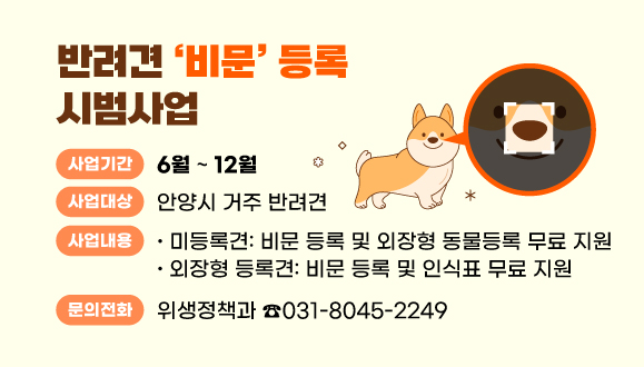 반려견 ‘비문’ 등록 시범사업
○ 사업기간: 2025. 6. ~ 12.
○ 대    상: 안양시 거주 반려견
○ 사업내용
  - 미등록견: 비문 등록 및 외장형 동물등록 무료 지원
  - 외장형 등록견: 비문 등록 및 인식표 무료 지원
○ 문    의: 위생정책과(☎031-8045-2249)