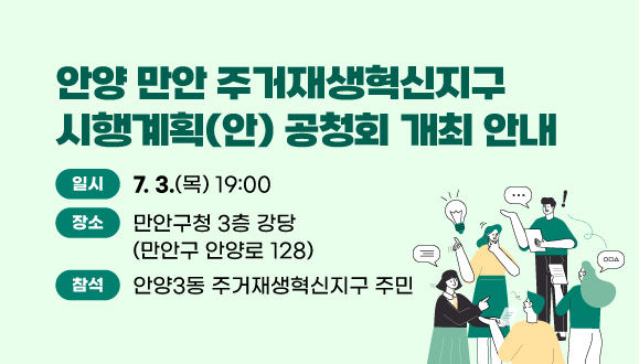 안양 만안 주거재생혁신지구 시행계획(안) 공청회 개최 안내
○ 일  시 : 2025. 7. 3.(목) 19:00
○ 장  소 : 만안구청 3층 강당(만안구 안양로 128)
○ 참  석 : 안양3동 주거재생혁신지구 주민