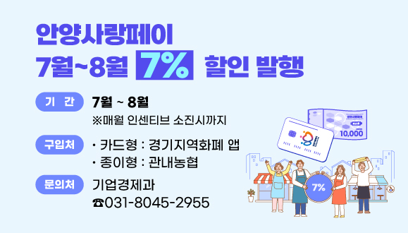안양사랑페이 7~8월 7%할인 발행
○기간 : 2025. 7월 ~ 8월 ※ 매월 인센티브 소진시까지
○구입처 : 카드형-경기지역화폐 앱, 종이형-관내농협
○문의처 : 안양시청 기업경제과(8045-2955)