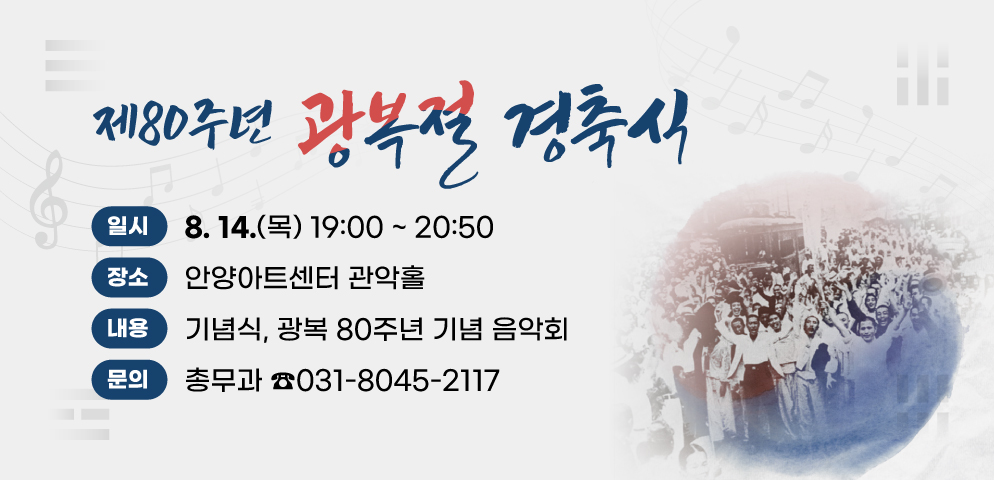 제80주년 광복절 경축식
○ 일   시 : 2025. 8. 14.(목) 19:00~20:50
○ 장   소 : 안양아트센터 관악홀
○ 내   용 : 기념식, 광복 80주년 기념 음악회
○ 문   의 : 안양시 총무과(☎031-8045-2117)