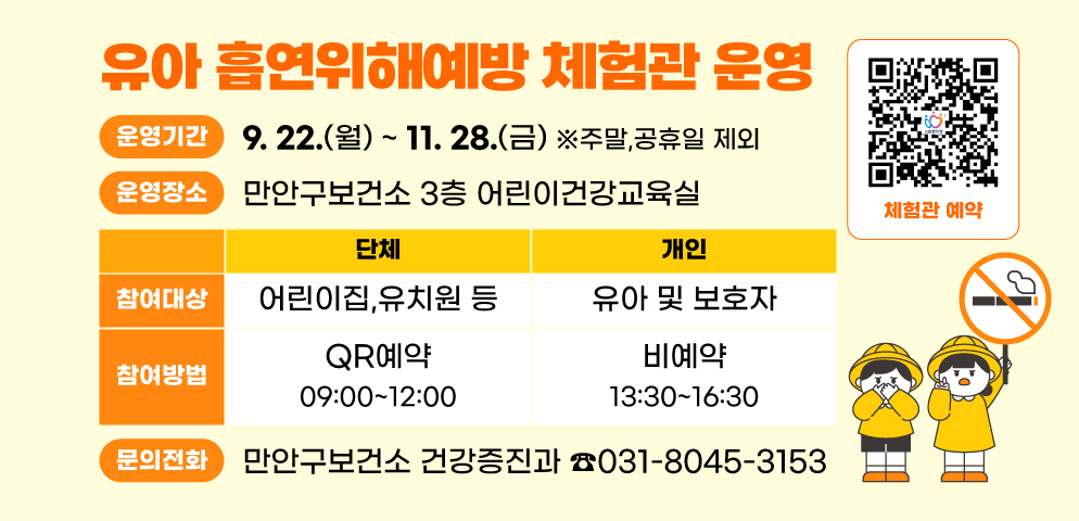 유아 흡연위해예방 체험관 운영
○운영기간: 2025년 9월 22일 ~ 11월 28일 ※주말,공휴일 제외
○운영장소: 만안구보건소 3층 어린이건강교육실
○참여대상: -단체(어린이집,유치원 등)  -개인(유아 및 보호자) 
○참여방법: -단체(QR예약,09:00~12:00) -개인(비예약, 13:30~16:30)
○만안구보건소 건강증진과 ☎ 031-8045-3153