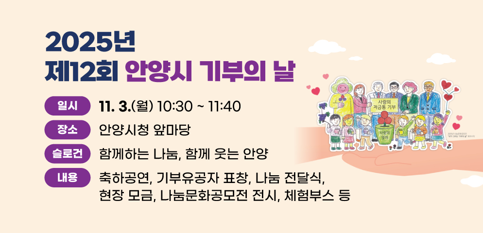 2025년 제12회 안양시 기부의 날
○일시: 11. 3.(월) 10:30 ~ 11:40
○장소: 안양시청 앞마당
○슬로건: 함께하는 나눔, 함께 웃는 안양