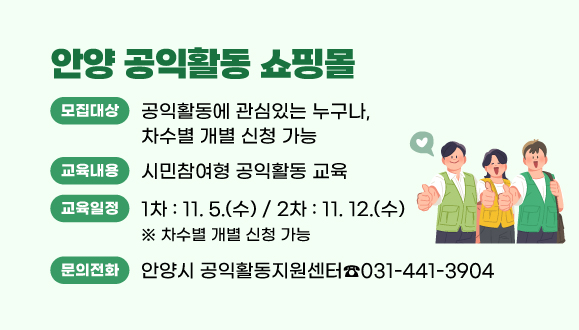 안양 공익활동 쇼핑몰
○시민참여형 공익활동 교육
○교육일정: 1차 ？ 11.5.(수)/ 2차 ？ 11.12.(수)
○공익활동에 관심있는 누구나, 차수별 개별 신청 가능
○문의 : 안양시 공익활동지원센터 031-441-3904