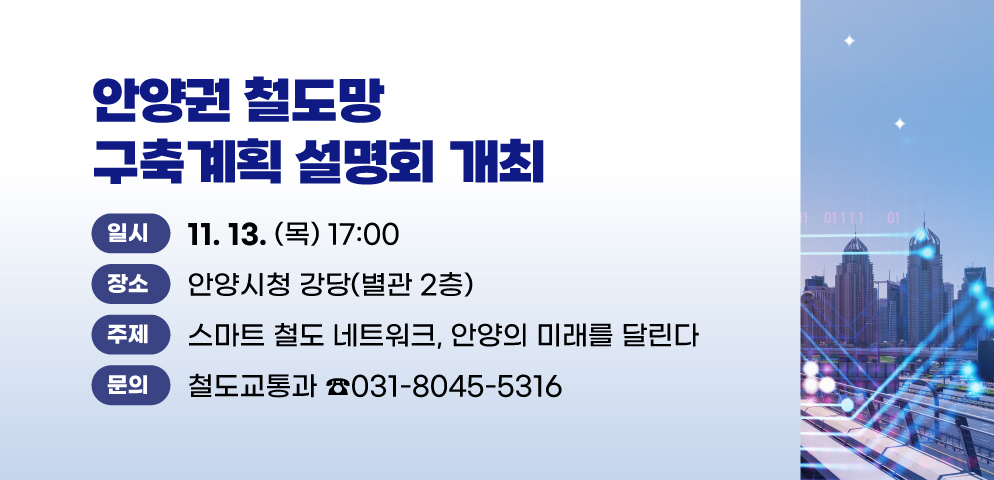 <안양권 철도망 구축계획 설명회> 개최
2025. 11. 13.(목) 17:00 안양시청 강당(별관 2층)
스마트 철도 네트워크, 안양의 미래를 달린다
문의 031-8045-5316