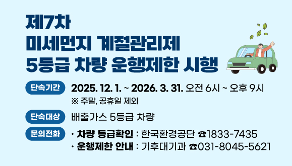 제7차 미세먼지 계절관리제 5등급 차량 운행제한 시행
○ 단속기간 : 2025. 12. 1. ~ 2026. 3. 31. 오전 6시~ 오후 9시
○ 단속대상 : 배출가스 5등급 차량
○ 문   의 : 
차량 등급확인 한국환경공단(☎1833-7435)
운행제한 안내 : 기후대기과(☎031-8045-5621)