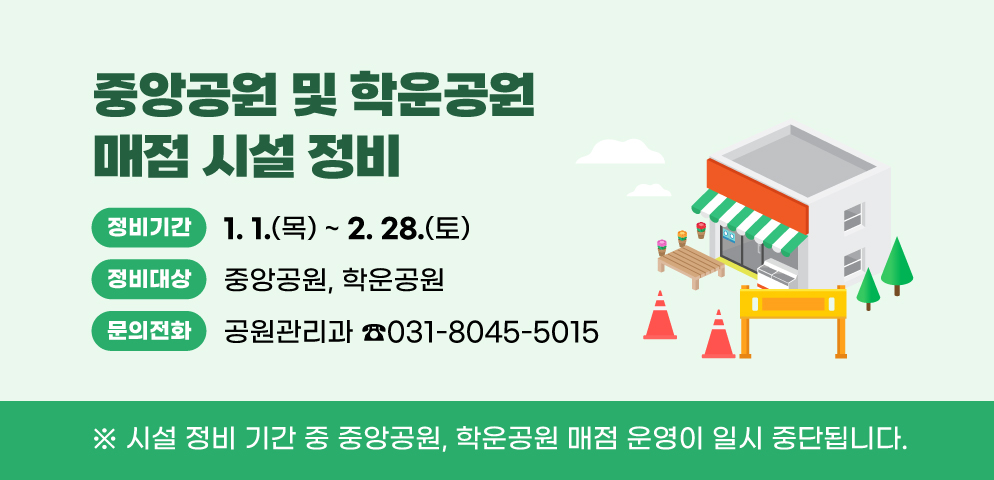 중앙공원 및 학운공원 매점 시설 정비
○정비기간 : 2026. 1. 1.(목) ~ 2026. 2. 28.(토)
○정비대상 : 중앙공원, 학운공원
※ 시설 정비 기간 중 중앙공원, 학운공원 매점 운영이 일시 중단됩니다.
○문의전화 : 031-8045-5015