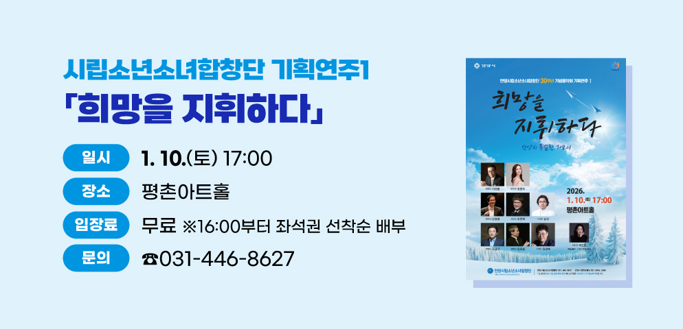 시립소년소녀합창단 기획연주1 「희망을 지휘하다」
○2026. 1. 10.(토) 17:00 평촌아트홀
○무료 (16:00부터 좌석권 선착순 배부)
○문의 031.446.8627