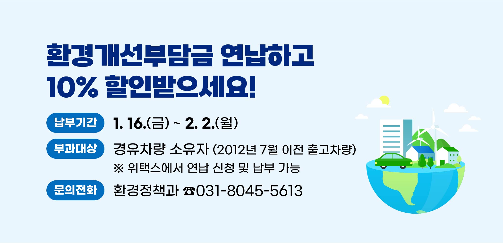 환경개선부담금 연납하고 10% 할인받으세요!
○대상: 경유차량 소유자(2012년 7월 이전 출고차량)
○납부기간: 2026. 1. 16. ~ 2. 2.
※ 위택스에서 연납 신청 및 납부 가능
○문의: 안양시청 환경정책과 ☎031-8045-5613