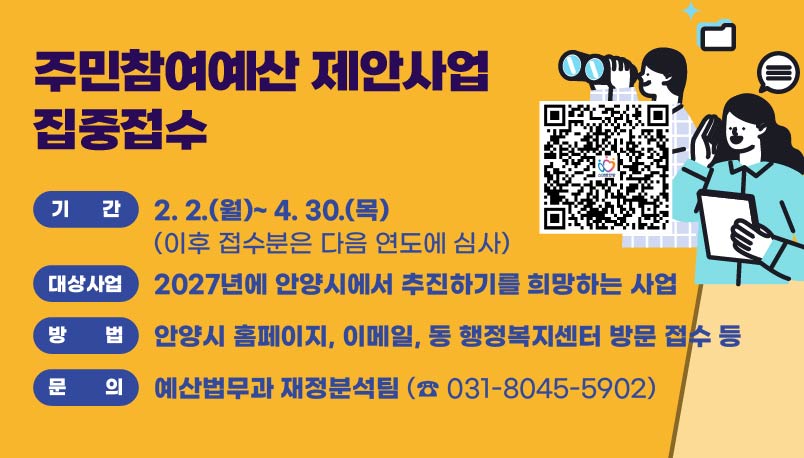 주민참여예산 제안사업 집중접수 
*기간: 2. 2.(월)~ 4. 30.(목) (이후 접수분은 다음 연도에 심사)
*대상사업: 2027년에 안양시에서 추진하기를 희망하는 사업
*방법: 안양시 홈페이지, 이메일, 동 행정복지센터 방문 접수 등
문의: 예산법무과 재정분석팀 (☎ 031-8045-5902)