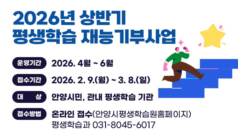 2026년 상반기 평생학습 재능기부사업 강사？기관 모집
○ 운영기간: 2026. 4월 ~ 6월
○ 접수기간: 2026. 2. 9.(월) ~ 3. 8.(일)
○ 대    상: 안양시민, 관내 평생학습 기관
○ 접수방법: 온라인 접수(안양시평생학습원홈페이지)
○ 문    의: 평생학습과 031-8045-6017