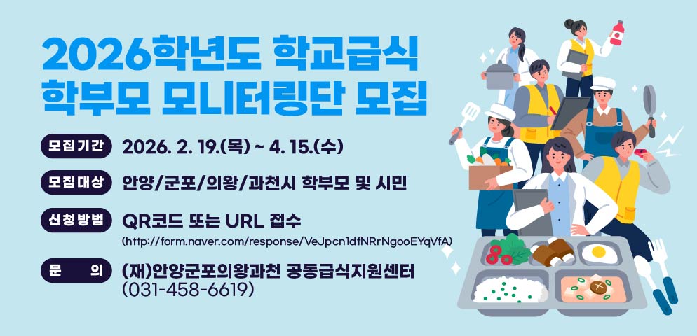 2026학년도 학교급식 학부모 모니터링단 모집
□ 모집기간: 2026. 2. 19.(목) ~ 4. 15.(수) 
□ 모집대상: 안양/군포/의왕/과천시 학부모 및 시민
□ 신청방법: QR코드 또는 URL 접수
(http://form.naver.com/response/VeJpcn1dfNRrNgooEYqVfA) 
문의: (재)안양군포의왕과천 공동급식지원센터(031-458-6619)