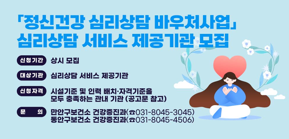 2026년 「정신건강 심리상담 바우처사업」 심리상담 서비스 제공기관 모집 공고
 ○ 신청기간: 상시 모집
 ○ 대상기관: 심리상담 서비스 제공기관
 ○ 신청자격: 시설기준 및 인력 배치·자격기준을 모두 충족하는 관내 기관(공고문 참고)
문의: 만안구보건소 건강증진과(☎031-8045-3045) 
     동안구보건소 건강증진과(☎031-8045-4506)
