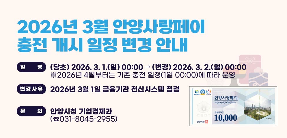 2026년 3월 안양사랑페이 충전 개시 일정 변경 안내
○ 일   정
   (당초) 2026. 3. 1.(일) 00:00 → (변경) 2026. 3. 2.(월) 00:00
    ※ 2026년 4월 이후에는 기존 충전 일정에 따라 운영
○ 변경사유: 2026년 3월 1일 금융기관 전산시스템 점검
○ 문    의: 안양시청 기업경제과(☎031-8045-2955)