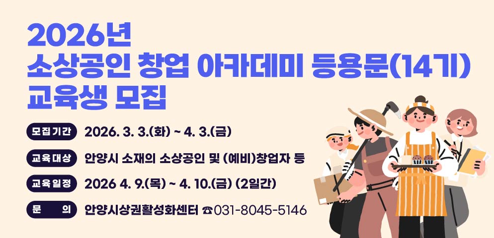 2026년 소상공인 창업 아카데미 등용문(14기) 교육생 모집
모집기간 : 2026. 3. 3.(화) ~ 4. 3.(금)
교육대상 : 안양시 소재의 소상공인 및 (예비)창업자 등
교육일정 : 2026 4. 9.(목) ~ 4. 10.(금) (2일간)
문의 : 안양시상권활성화센터 ☎031-8045-5146