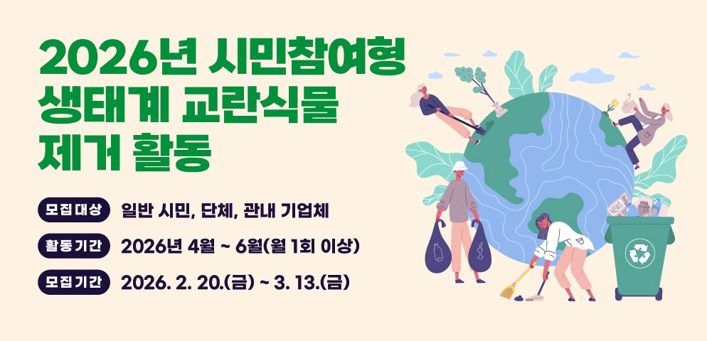 2026년 시민참여형 생태계 교란식물 제거 활동
○ 모집대상 : 일반 시민, 단체, 관내 기업체
○ 활동기간 : 2026년 4월 ~ 6월(월 1회 이상)
○ 모집기간 : 2026. 2. 20.(금) ~ 3. 13.(금)